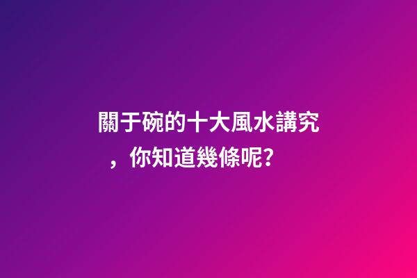 關于碗的十大風水講究，你知道幾條呢？